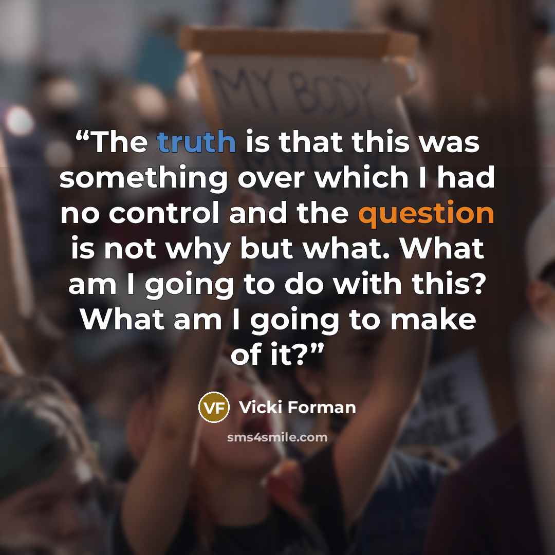 “The truth is that this was something over which I had no control and the question is not why but what. What am I going to do with this? What am I going to make of it?” quote by Vicki Forman