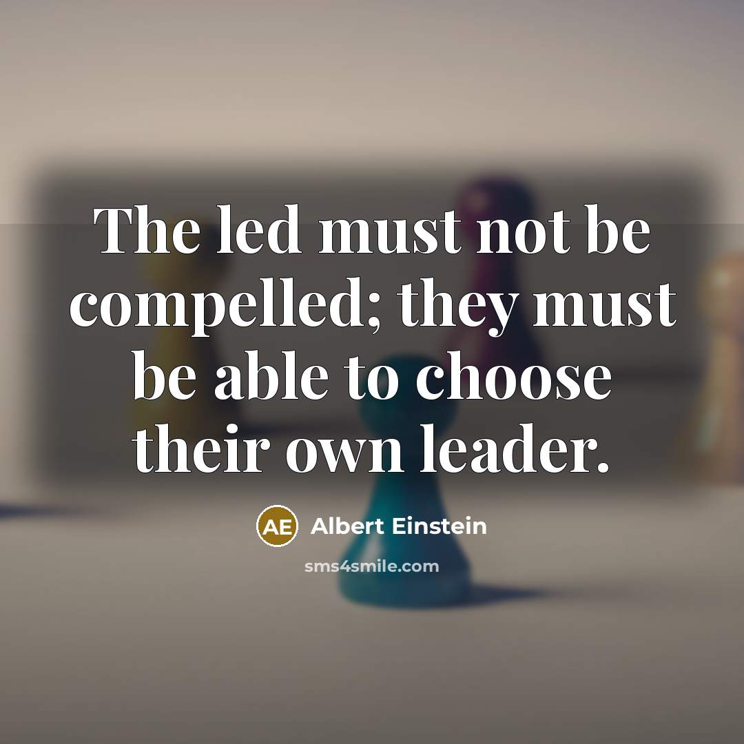 “The led must not be compelled; they must be able to choose their own leader.” quote by Albert Einstein