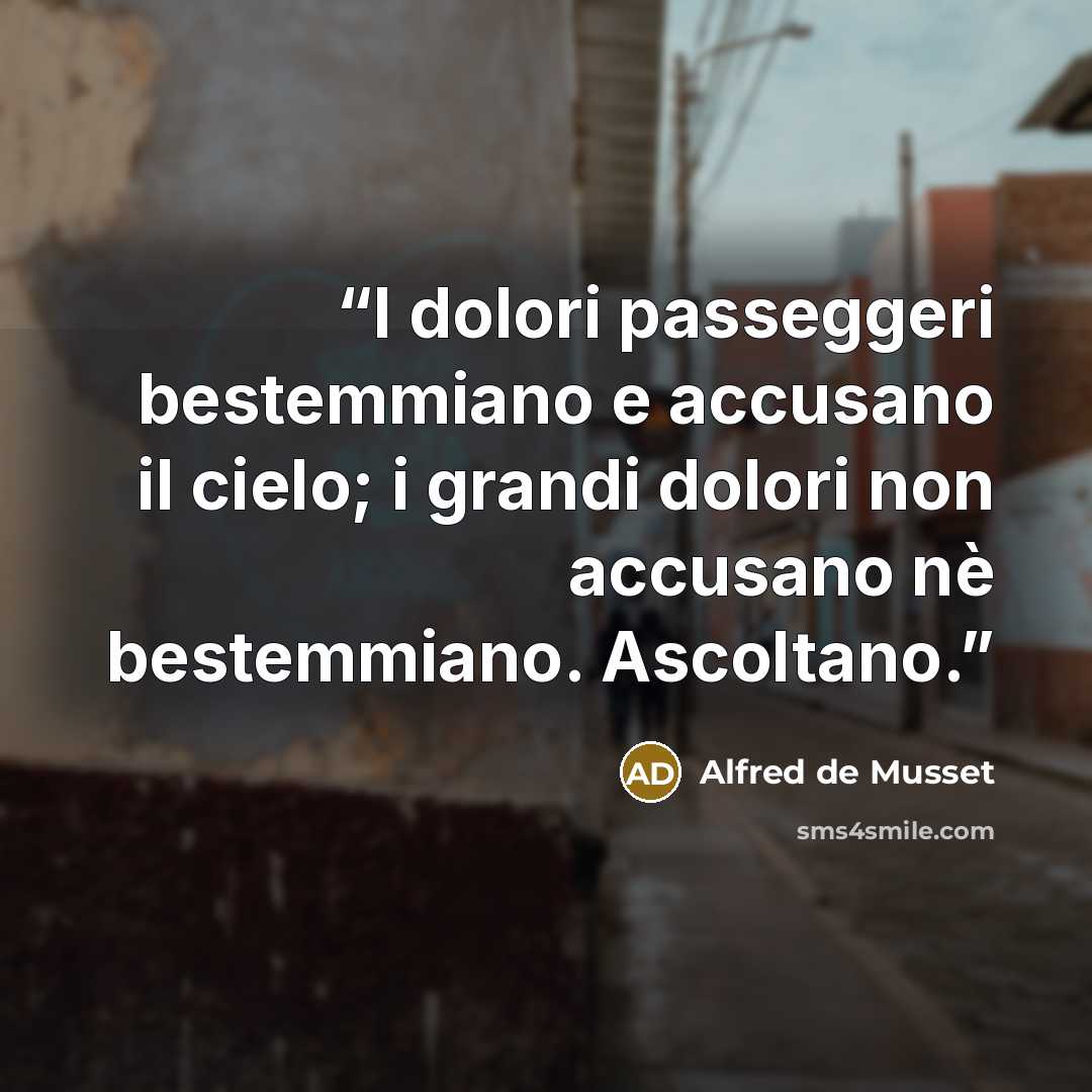 “I dolori passeggeri bestemmiano e accusano il cielo; i grandi dolori non accusano nè bestemmiano. Ascoltano.” quote by Alfred de Musset