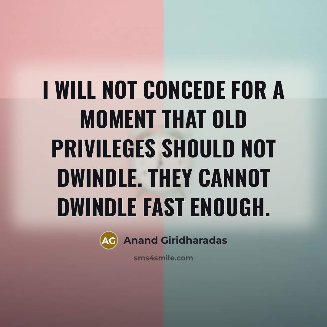“I will not concede for a moment that old privileges should not dwindle. They cannot dwindle fast enough.” quote by Anand Giridharadas