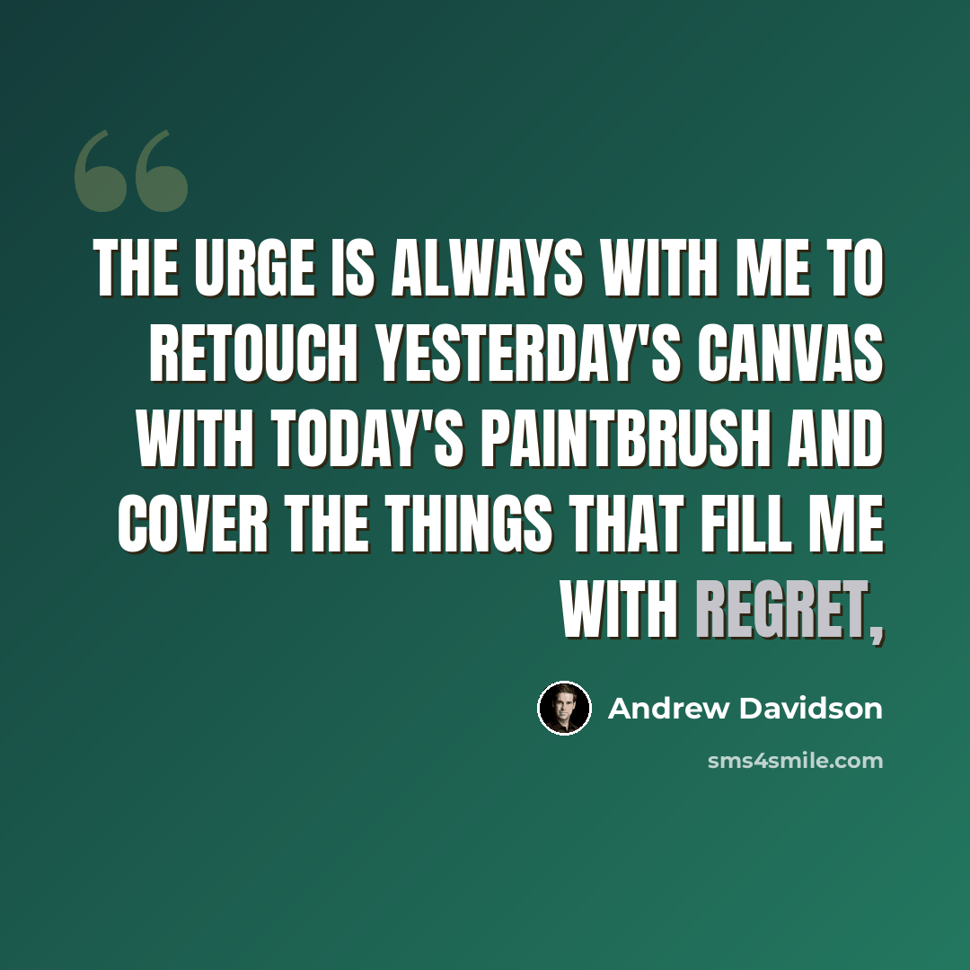 “The urge is always with me to retouch yesterday's canvas with today's paintbrush and cover the things that fill me with regret,” quote by Andrew Davidson