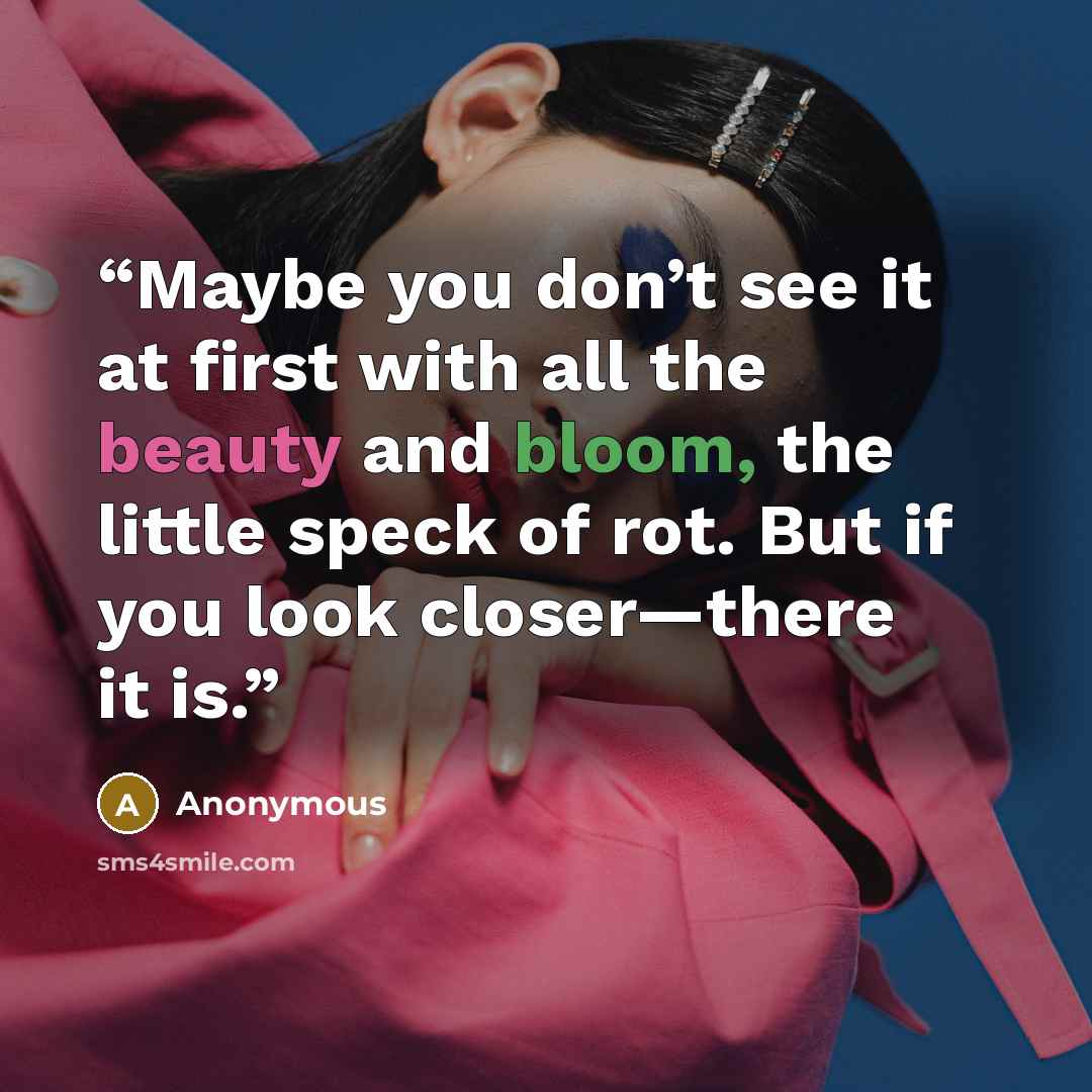 “Maybe you don’t see it at first with all the beauty and bloom, the little speck of rot. But if you look closer—there it is.” quote by Anonymous