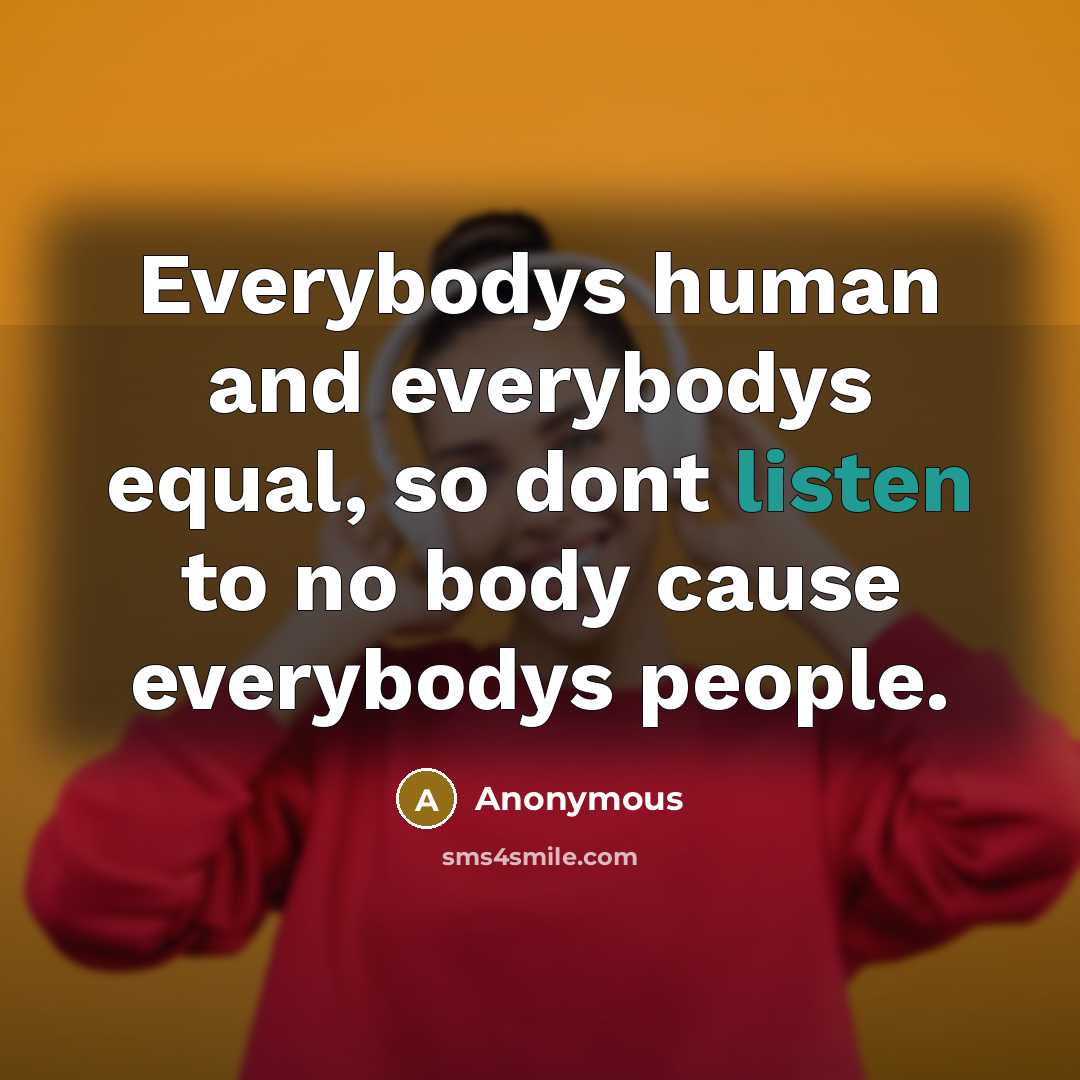 “Everybodys human and everybodys equal, so dont listen to no body cause everybodys people.” quote by Anonymous