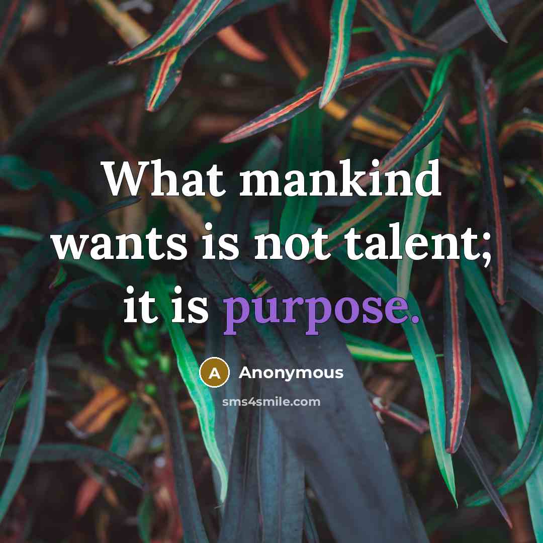 “What mankind wants is not talent; it is purpose.” quote by Anonymous