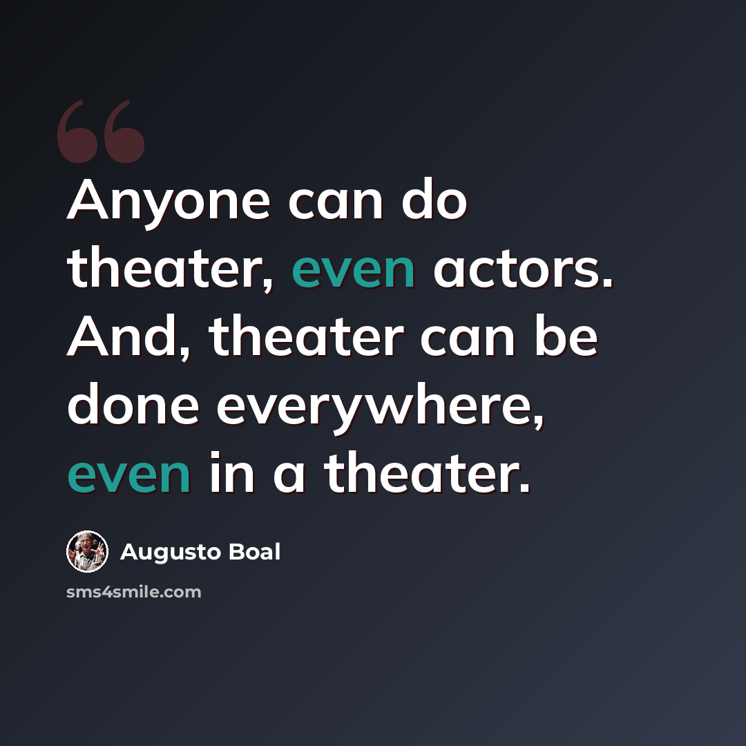 “Anyone can do theater, even actors. And, theater can be done everywhere, even in a theater.” quote by Augusto Boal