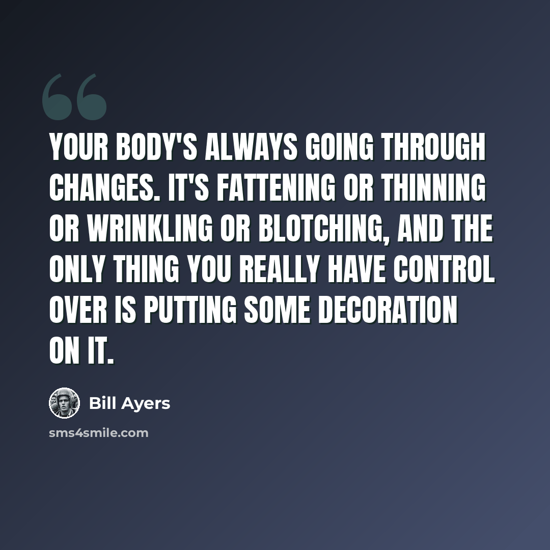 “Your body's always going through changes. It's fattening or thinning or wrinkling or blotching, and the only thing you really have control over is putting some decoration on it.” quote by Bill Ayers