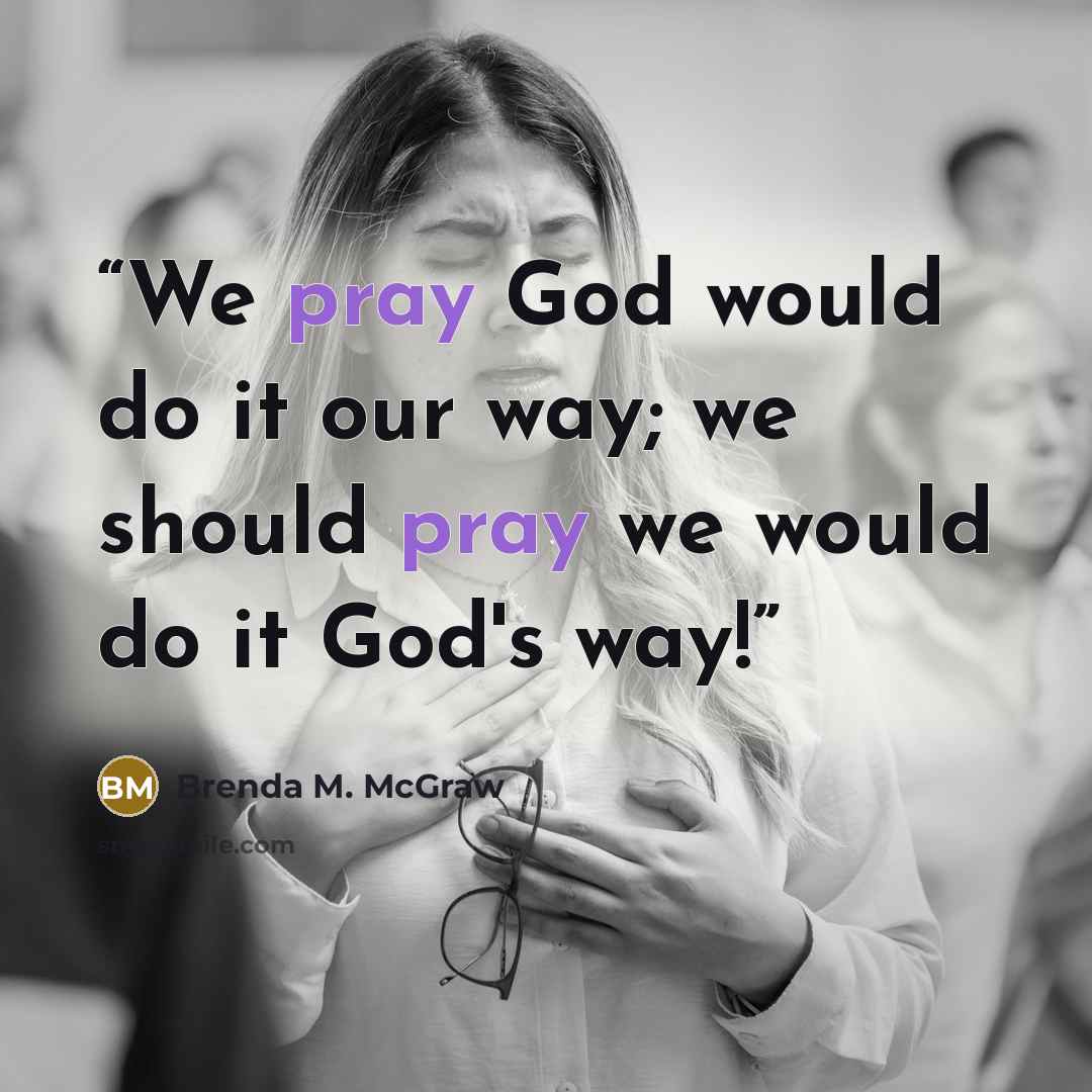 “We pray God would do it our way; we should pray we would do it God's way!” quote by Brenda M. McGraw