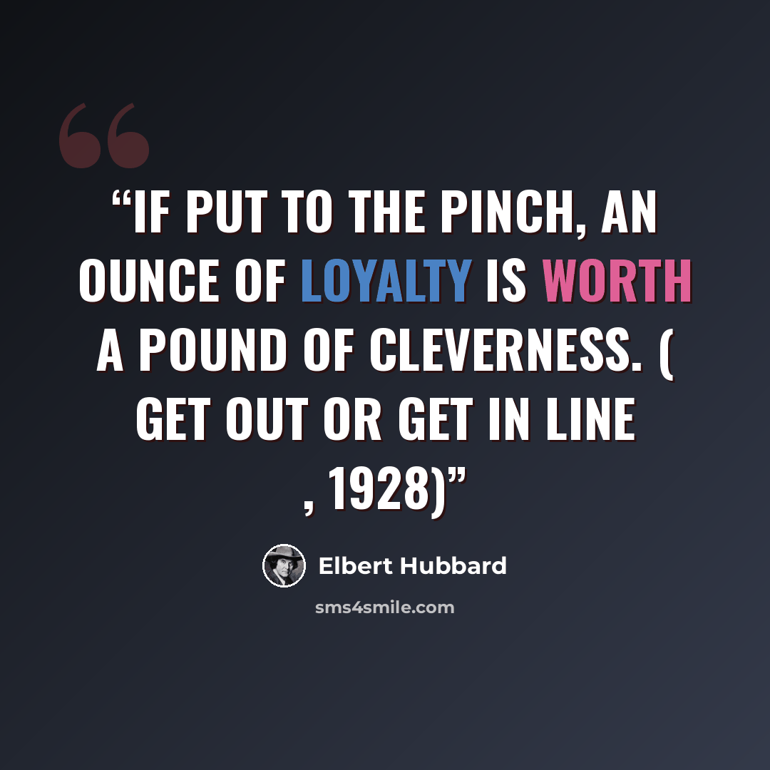 “If put to the pinch, an ounce of loyalty is worth a pound of cleverness. ( Get Out or Get in Line , 1928)” quote by Elbert Hubbard