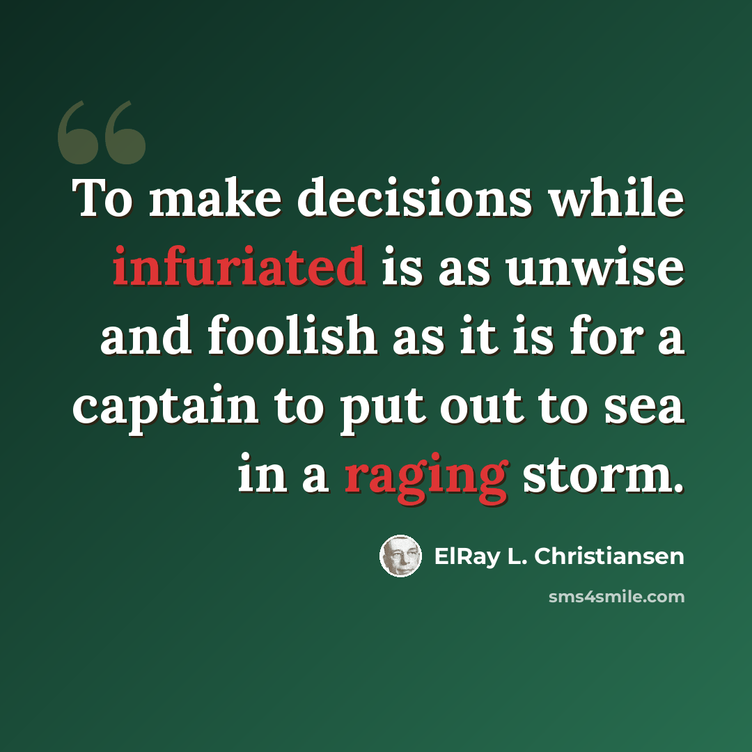 “To make decisions while infuriated is as unwise and foolish as it is for a captain to put out to sea in a raging storm.” quote by ElRay L. Christiansen