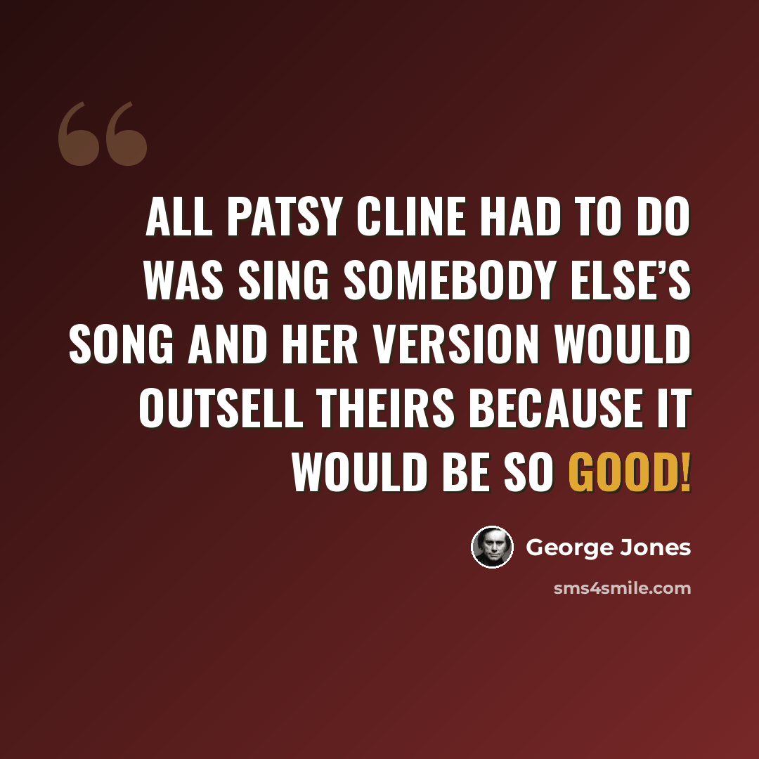 “All Patsy Cline had to do was sing somebody else’s song and her version would outsell theirs because it would be so good!” quote by George Jones