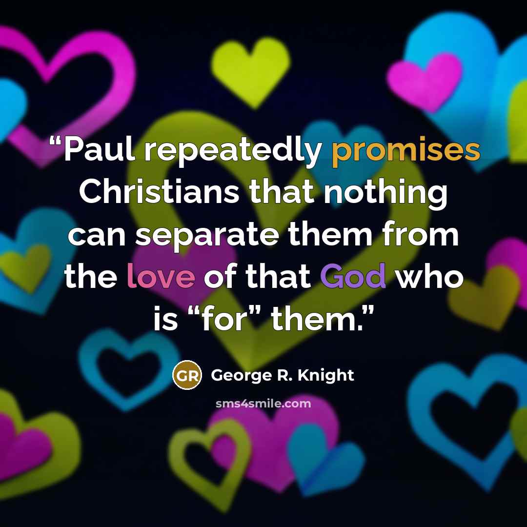 “Paul repeatedly promises Christians that nothing can separate them from the love of that God who is “for” them.” quote by George R. Knight