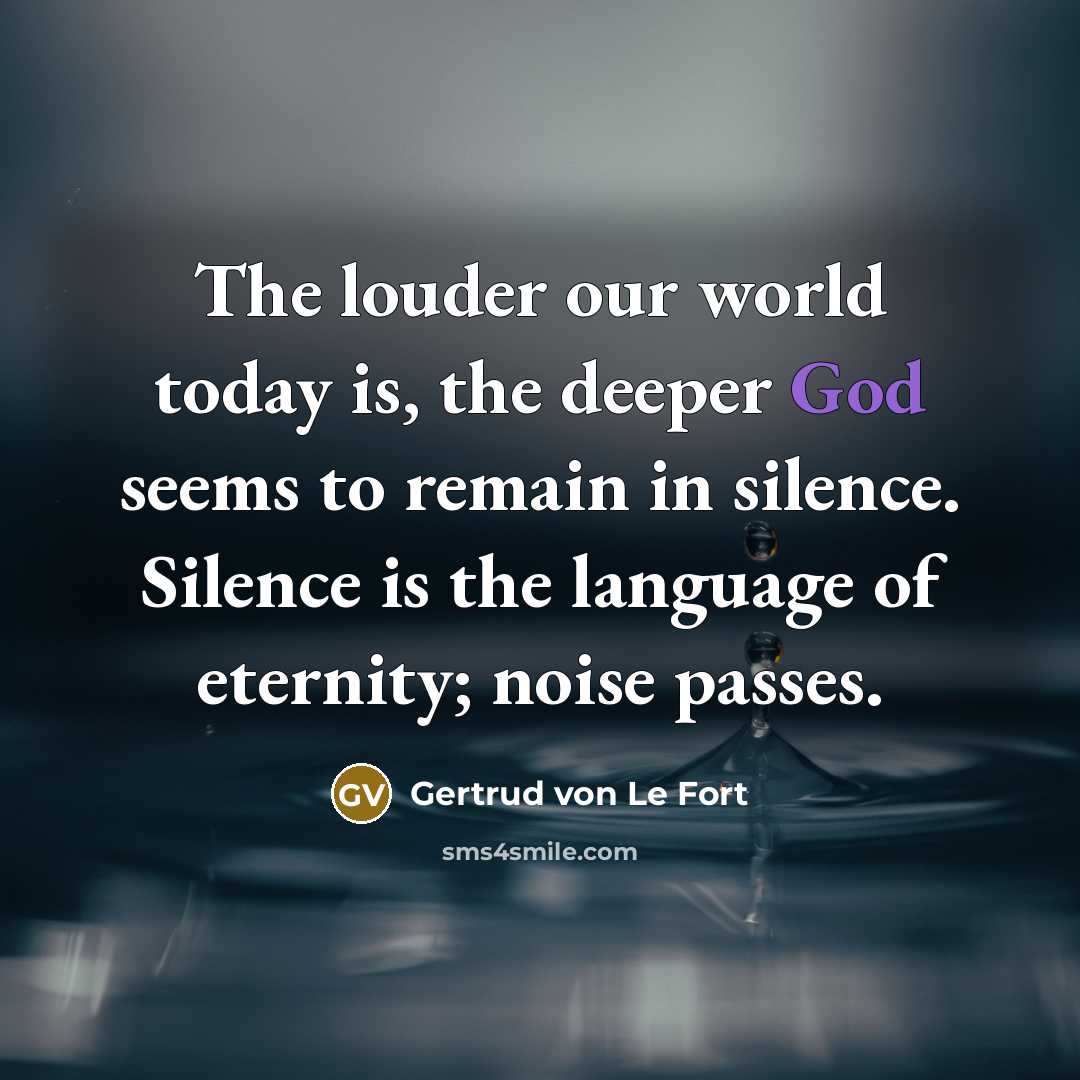 “The louder our world today is, the deeper God seems to remain in silence. Silence is the language of eternity; noise passes.” quote by Gertrud von Le Fort