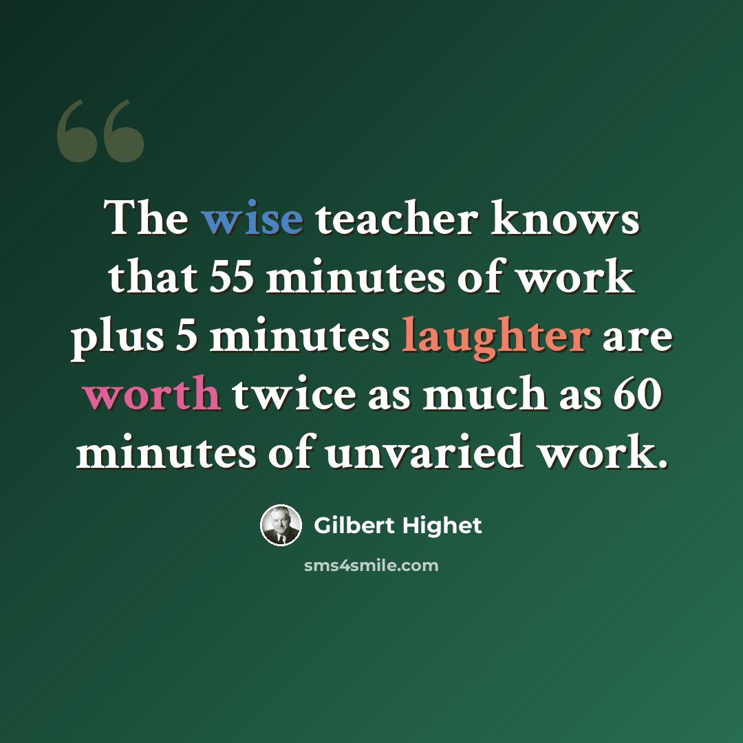 “The wise teacher knows that 55 minutes of work plus 5 minutes laughter are worth twice as much as 60 minutes of unvaried work.” quote by Gilbert Highet