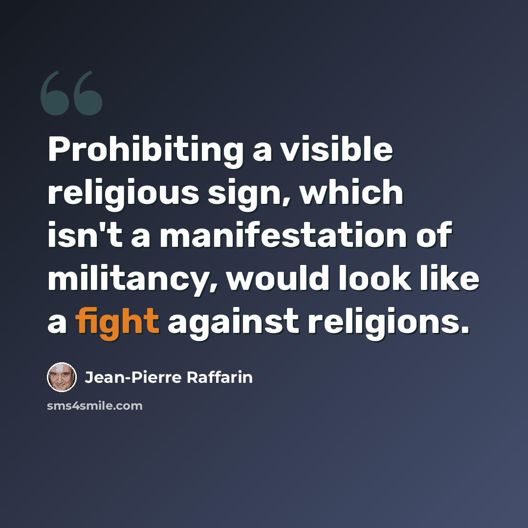 “Prohibiting a visible religious sign, which isn't a manifestation of militancy, would look like a fight against religions.” quote by Jean-Pierre Raffarin
