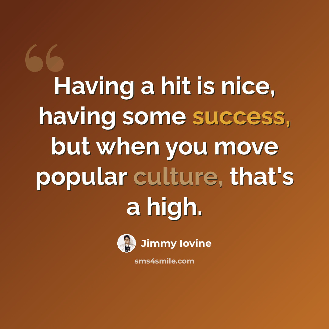 “Having a hit is nice, having some success, but when you move popular culture, that's a high.” quote by Jimmy Iovine