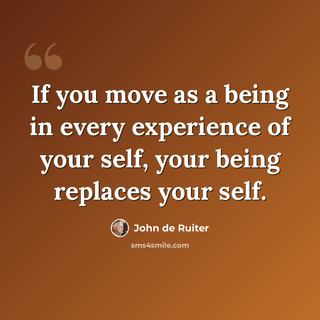 “If you move as a being in every experience of your self, your being replaces your self.” quote by John de Ruiter
