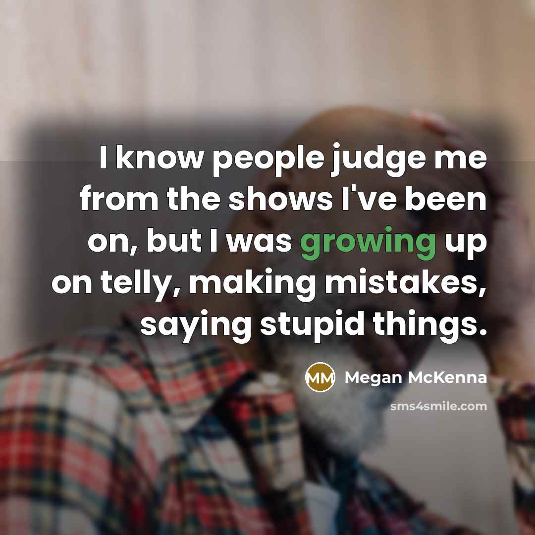 “I know people judge me from the shows I've been on, but I was growing up on telly, making mistakes, saying stupid things.” quote by Megan McKenna