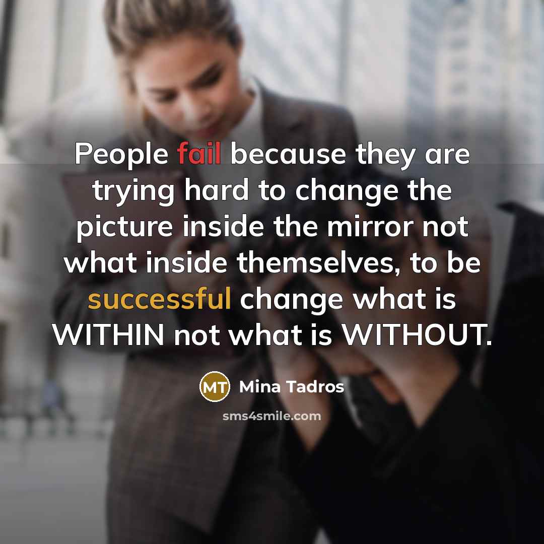 “People fail because they are trying hard to change the picture inside the mirror not what inside themselves, to be successful change what is WITHIN not what is WITHOUT.” quote by Mina Tadros