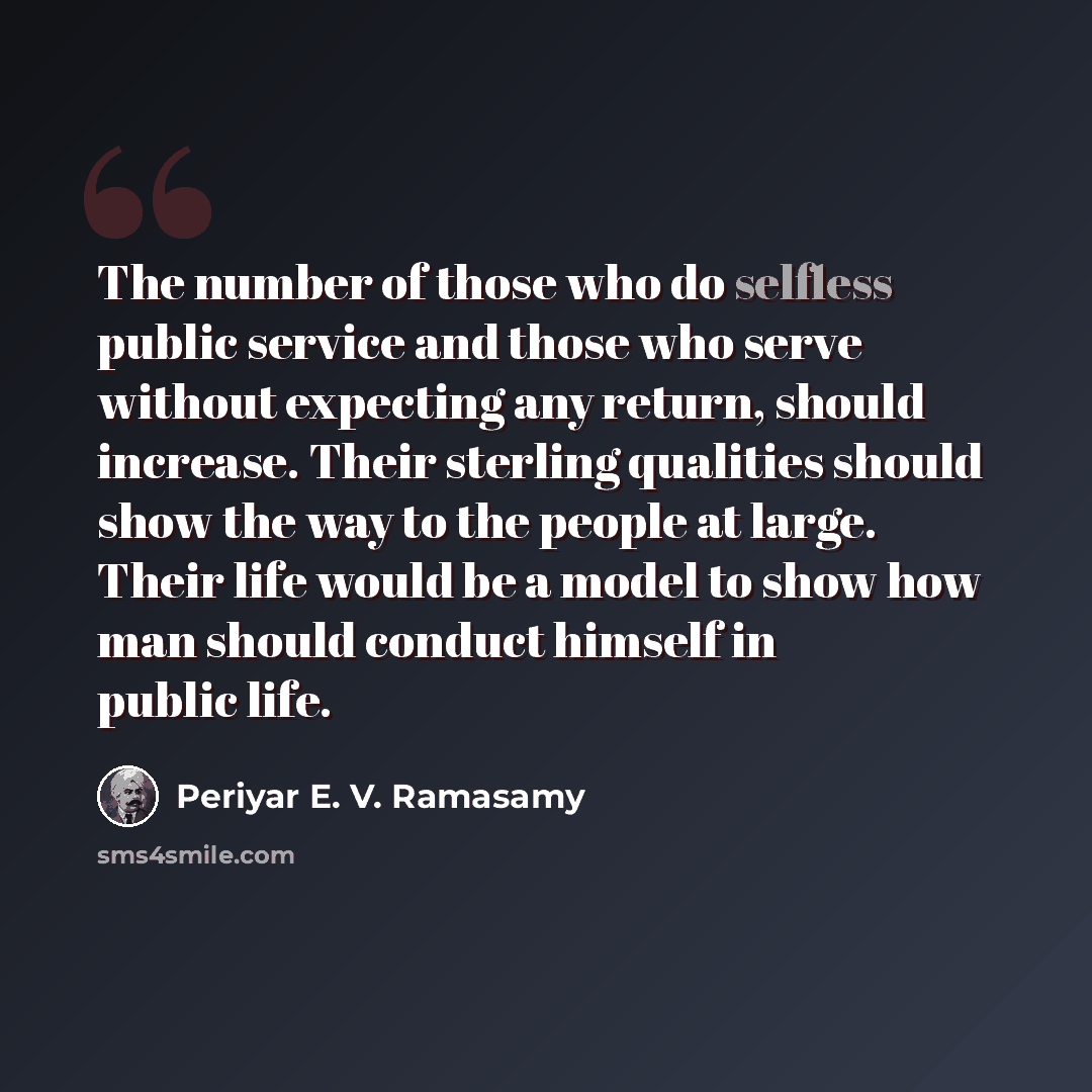 “The number of those who do selfless public service and those who serve without expecting any return, should increase. Their sterling qualities should show the way to the people at large. Their life would be a model to show how man should conduct himself in public life.” quote by Periyar E. V. Ramasamy