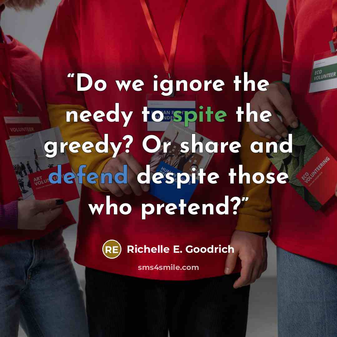 “Do we ignore the needy to spite the greedy? Or share and defend despite those who pretend?” quote by Richelle E. Goodrich
