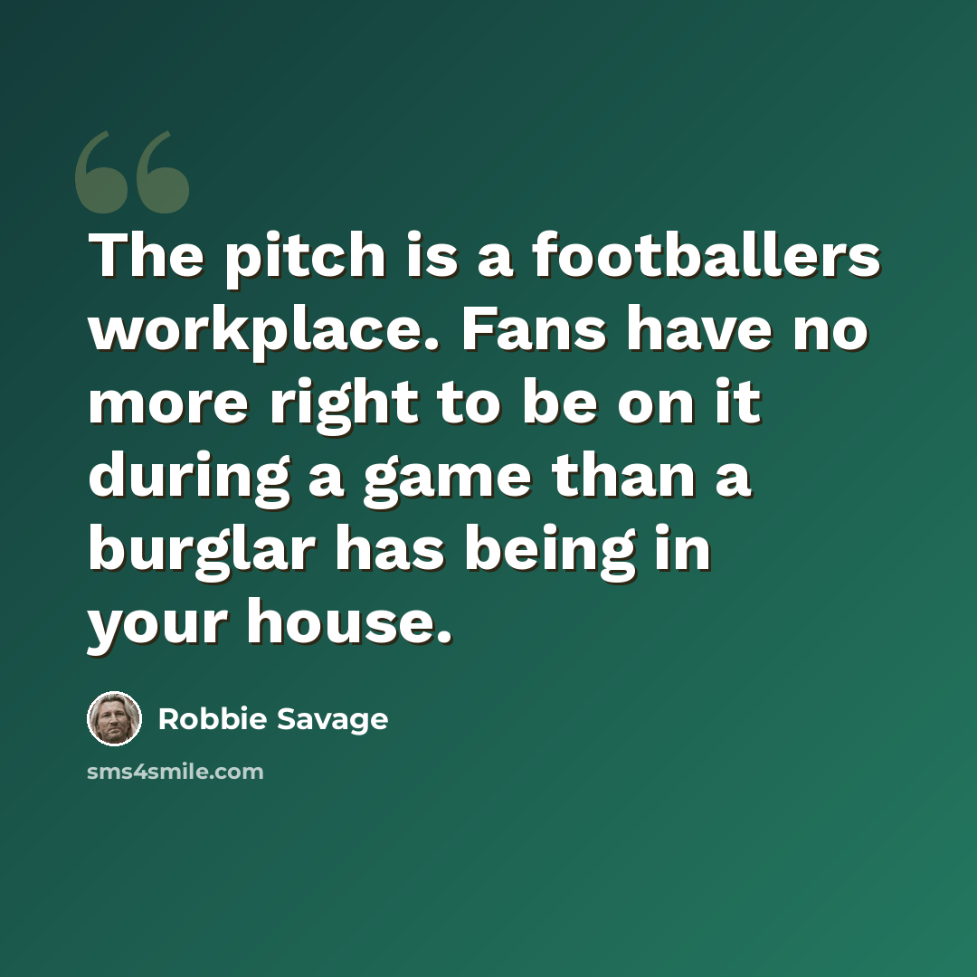 “The pitch is a footballers workplace. Fans have no more right to be on it during a game than a burglar has being in your house.” quote by Robbie Savage