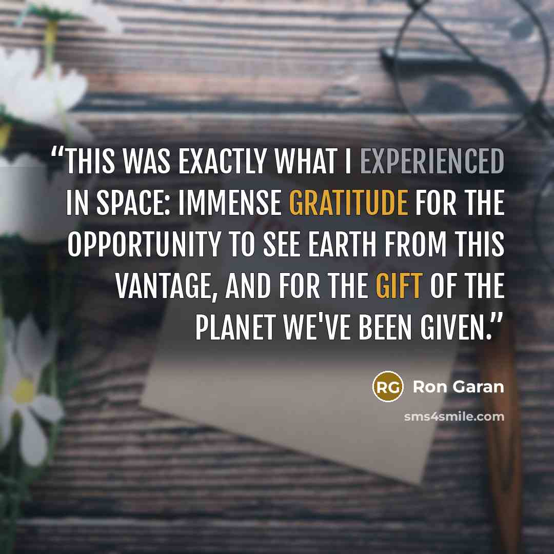 “This was exactly what I experienced in space: immense gratitude for the opportunity to see Earth from this vantage, and for the gift of the planet we've been given.” quote by Ron Garan