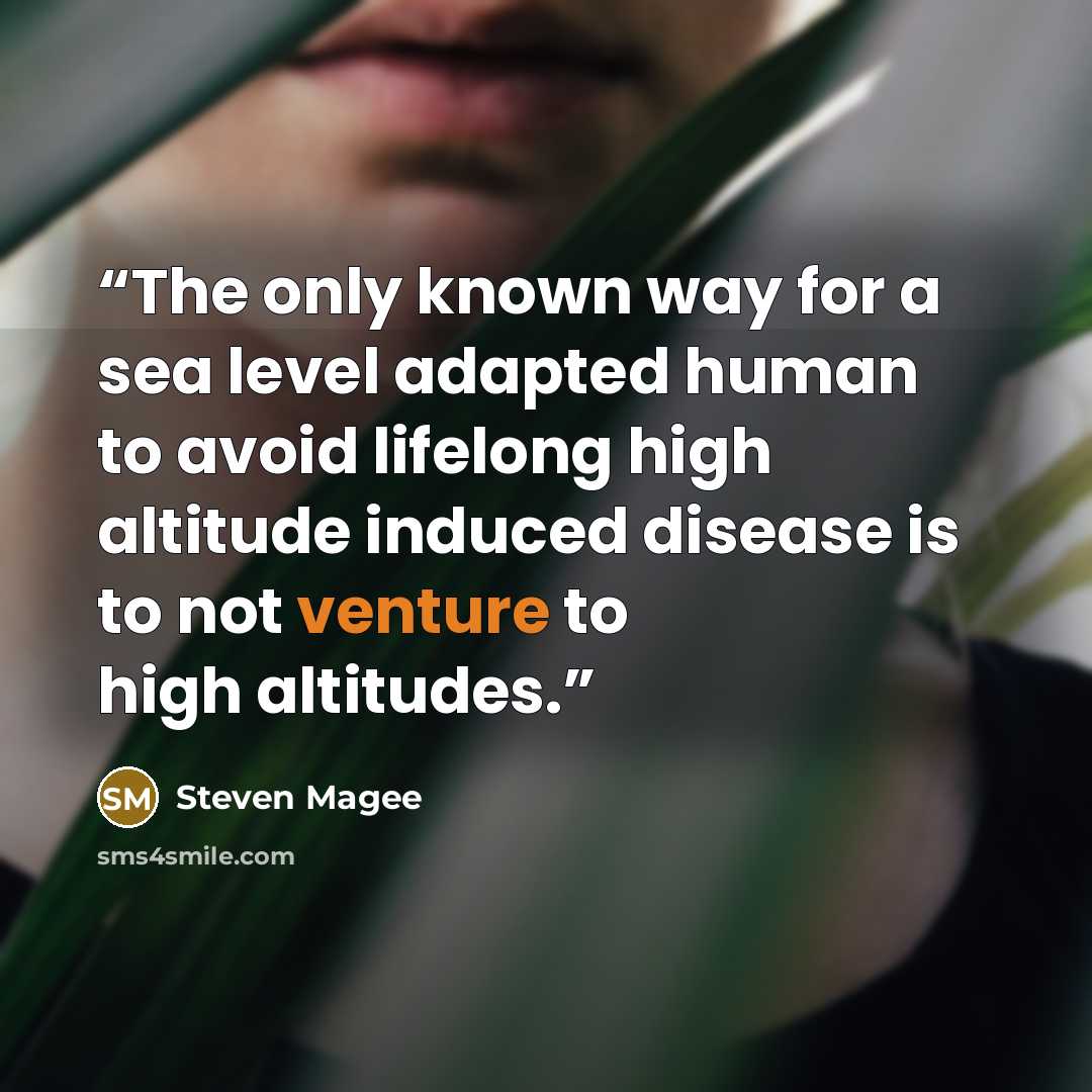 “The only known way for a sea level adapted human to avoid lifelong high altitude induced disease is to not venture to high altitudes.” quote by Steven Magee
