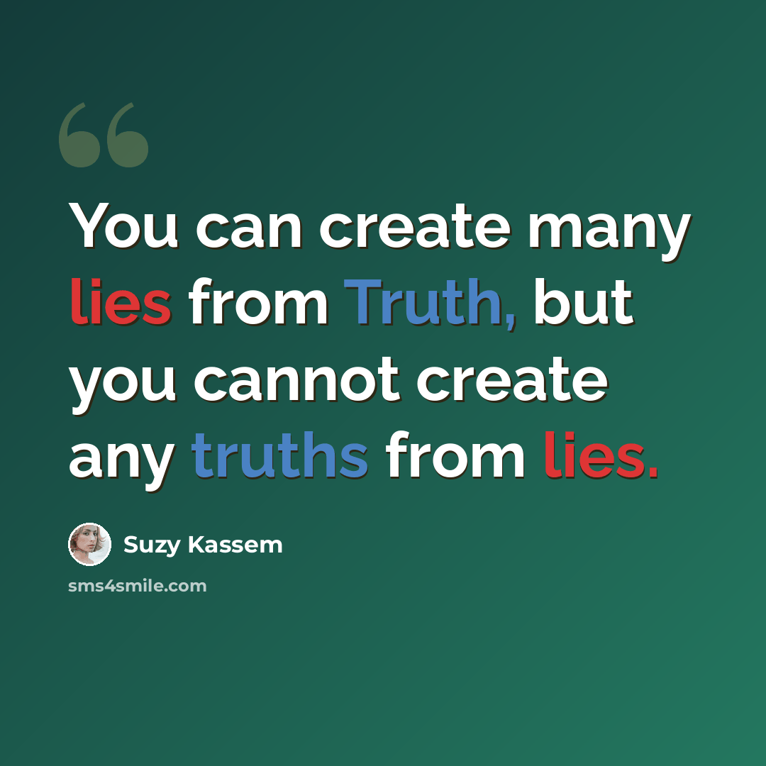 “You can create many lies from Truth, but you cannot create any truths from lies.” quote by Suzy Kassem