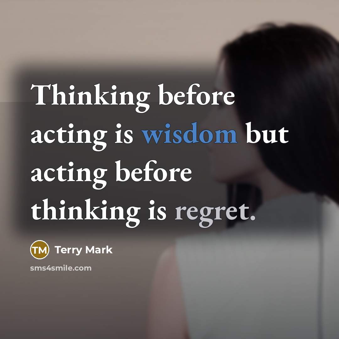 “Thinking before acting is wisdom but acting before thinking is regret.” quote by Terry Mark