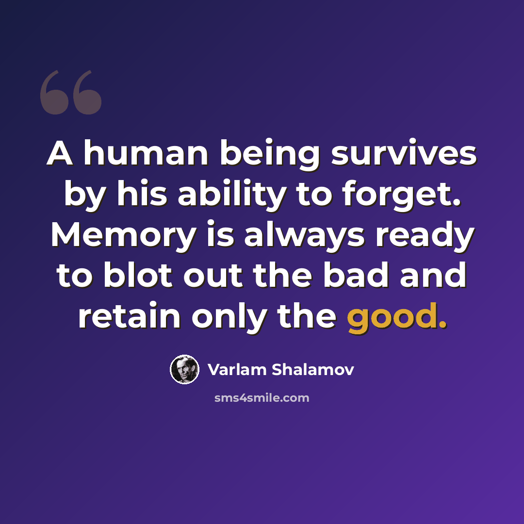 “A human being survives by his ability to forget. Memory is always ready to blot out the bad and retain only the good.” quote by Varlam Shalamov