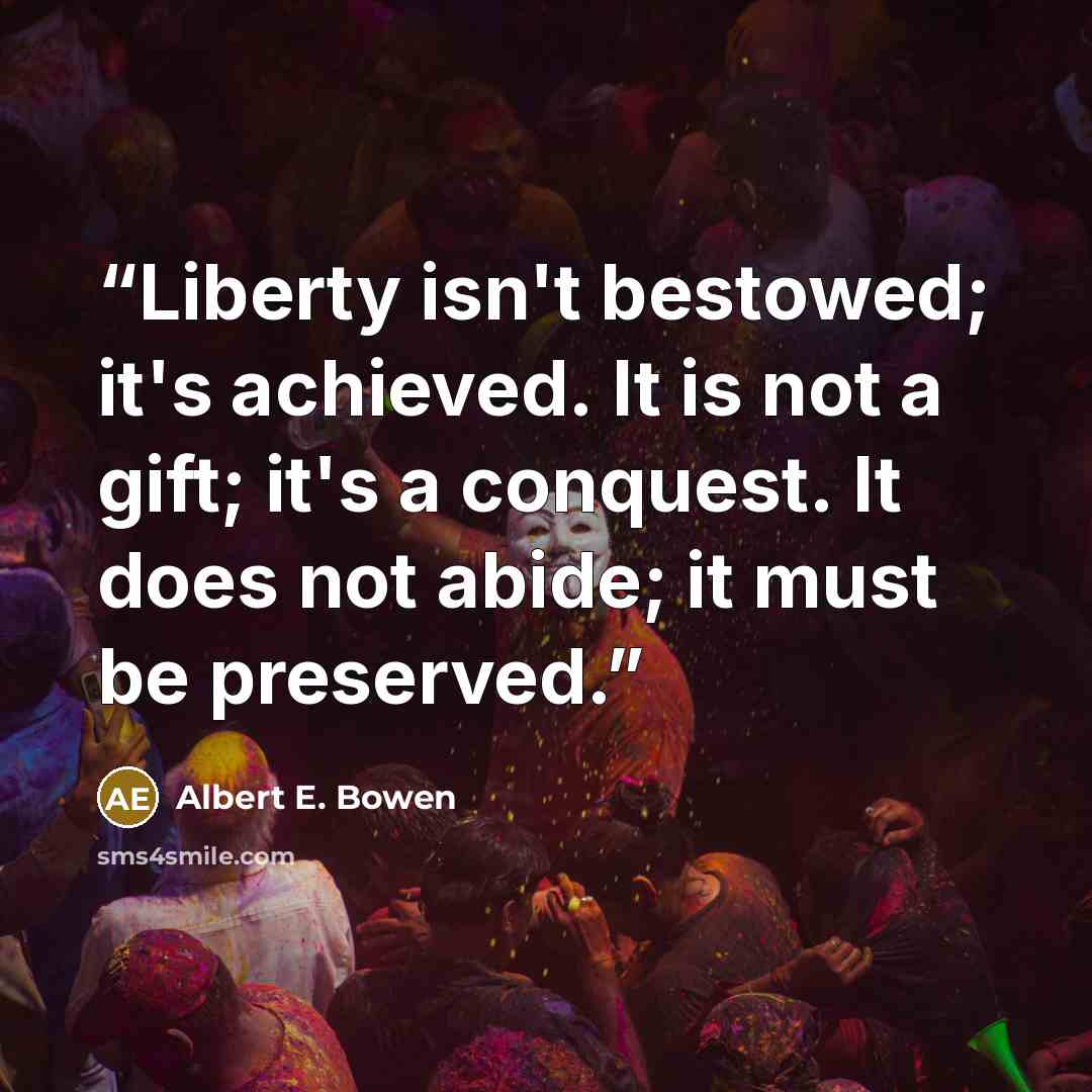 “Liberty isn't bestowed; it's achieved. It is not a gift; it's a conquest. It does not abide; it must be preserved.” quote by Albert E. Bowen