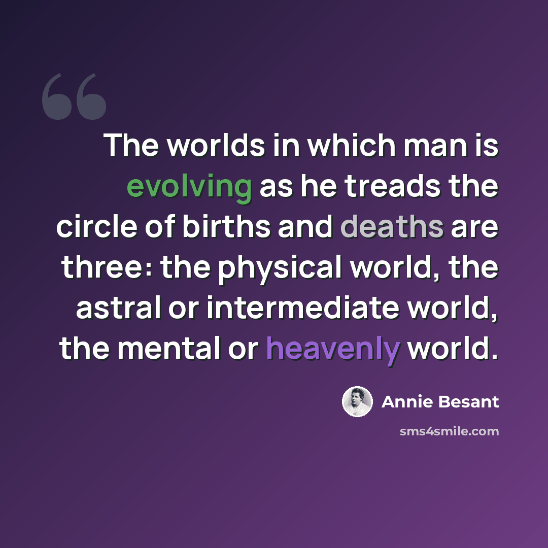 “The worlds in which man is evolving as he treads the circle of births and deaths are three: the physical world, the astral or intermediate world, the mental or heavenly world.” quote by Annie Besant