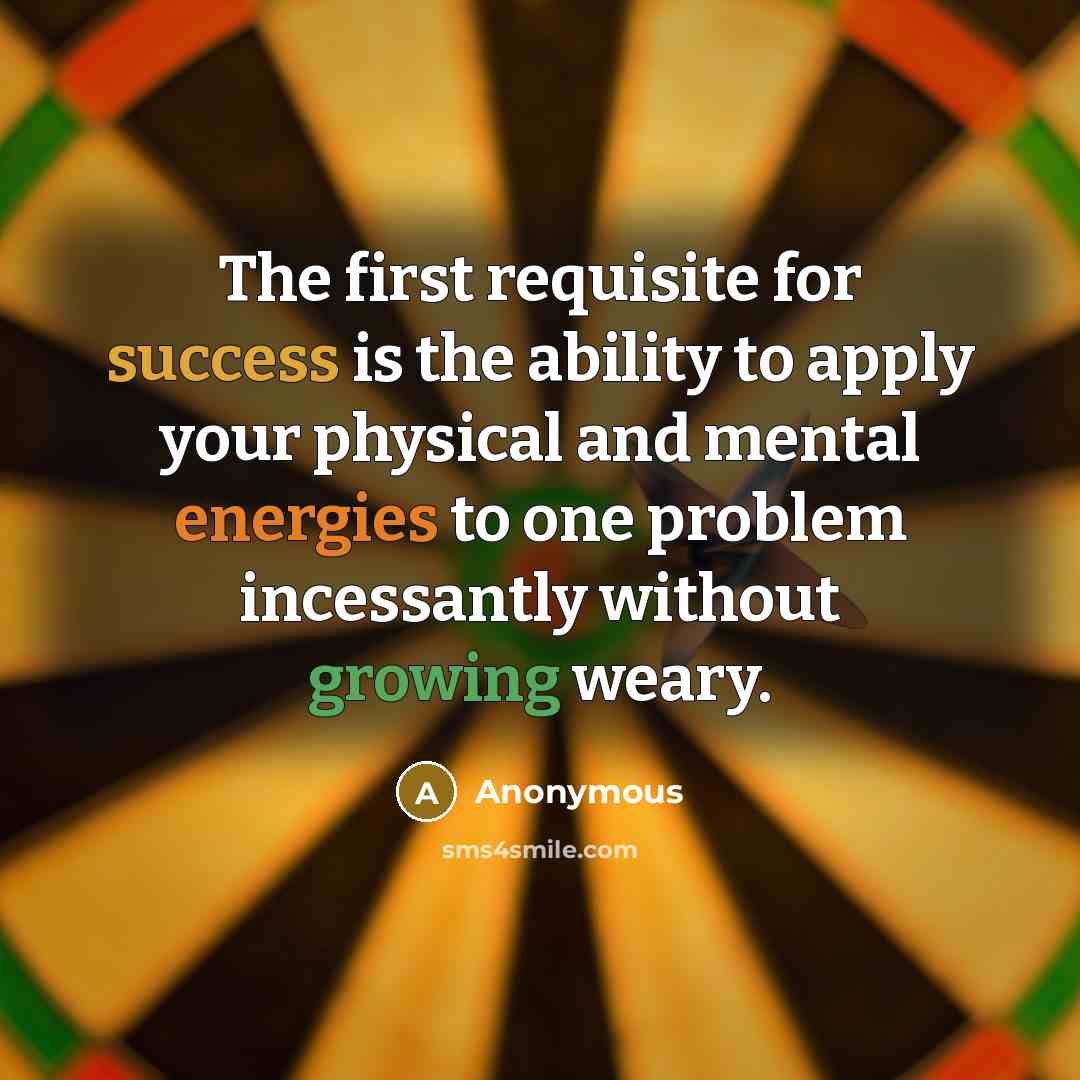 “The first requisite for success is the ability to apply your physical and mental energies to one problem incessantly without growing weary.” quote by Anonymous