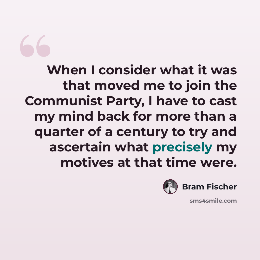 “When I consider what it was that moved me to join the Communist Party, I have to cast my mind back for more than a quarter of a century to try and ascertain what precisely my motives at that time were.” quote by Bram Fischer
