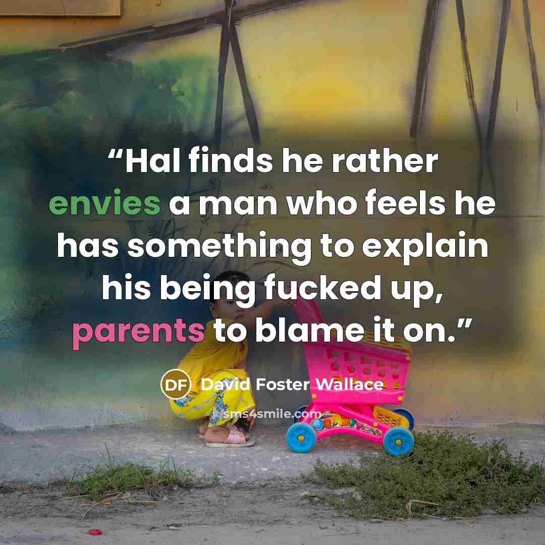 “Hal finds he rather envies a man who feels he has something to explain his being fucked up, parents to blame it on.” quote by David Foster Wallace
