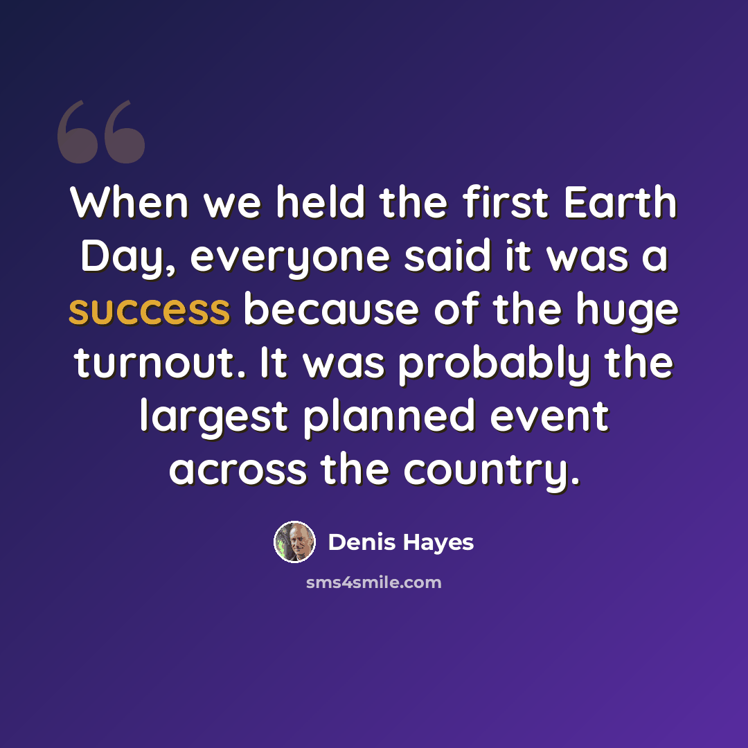 “When we held the first Earth Day, everyone said it was a success because of the huge turnout. It was probably the largest planned event across the country.” quote by Denis Hayes