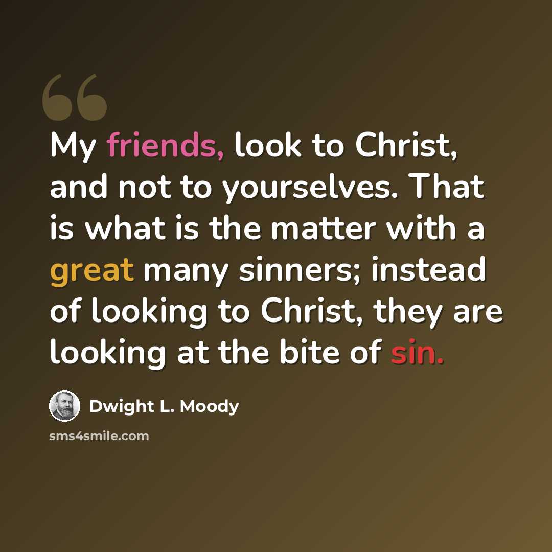 “My friends, look to Christ, and not to yourselves. That is what is the matter with a great many sinners; instead of looking to Christ, they are looking at the bite of sin.” quote by Dwight L. Moody