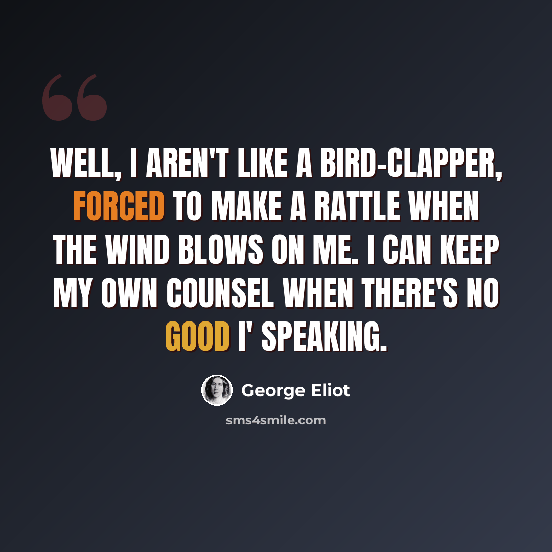 “Well, I aren't like a bird-clapper, forced to make a rattle when the wind blows on me. I can keep my own counsel when there's no good i' speaking.” quote by George Eliot