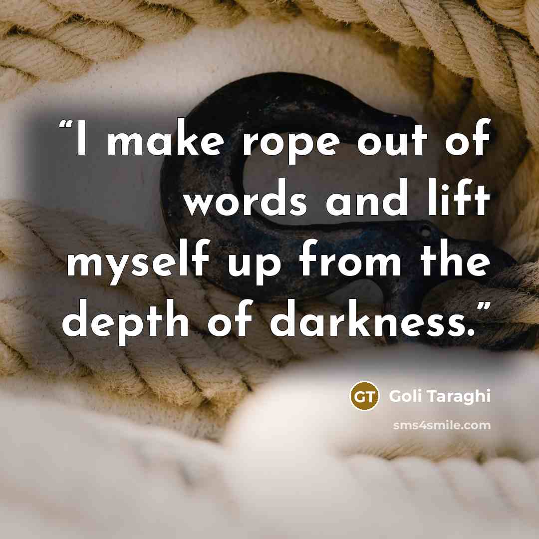 “I make rope out of words and lift myself up from the depth of darkness.” quote by Goli Taraghi