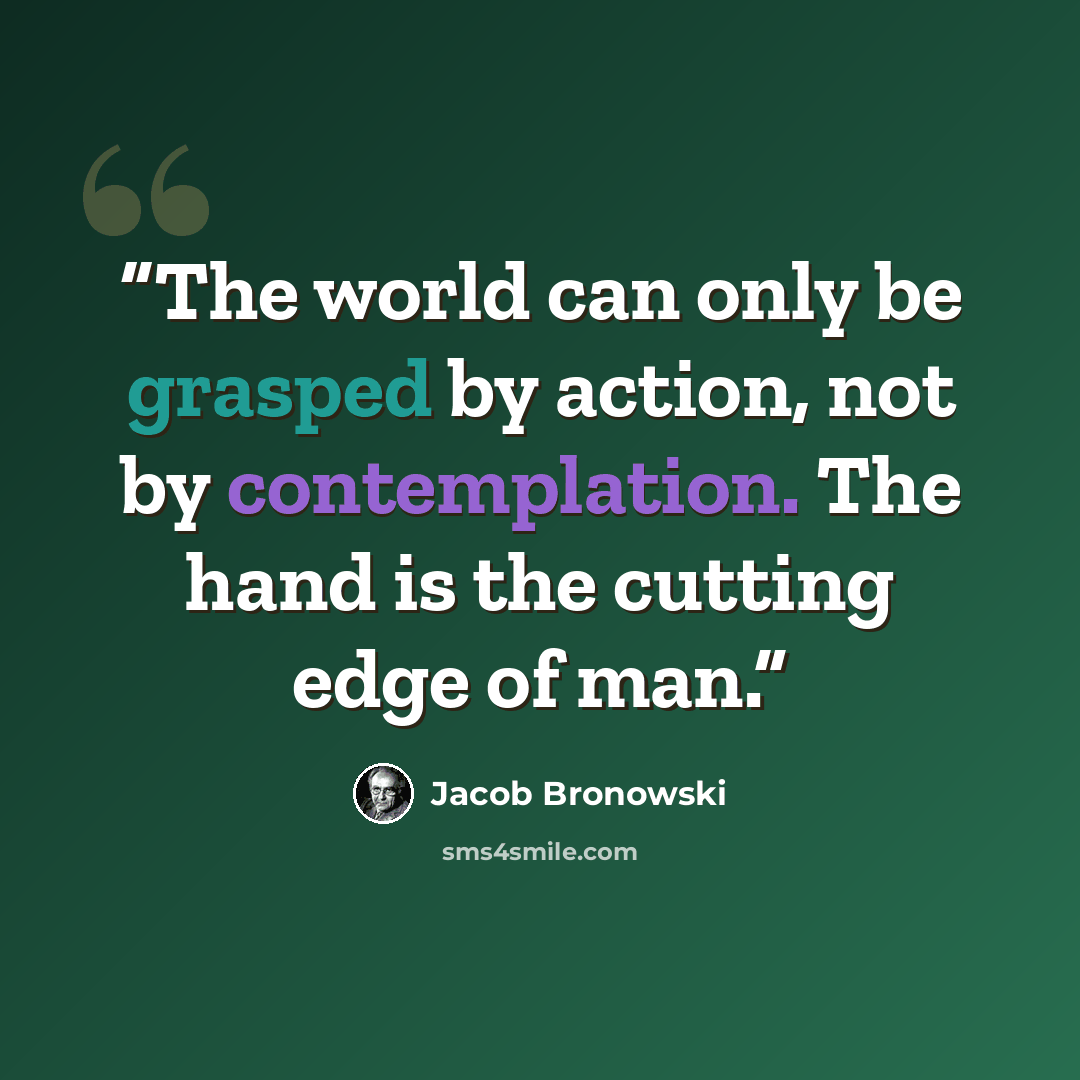 “The world can only be grasped by action, not by contemplation. The hand is the cutting edge of man.” quote by Jacob Bronowski