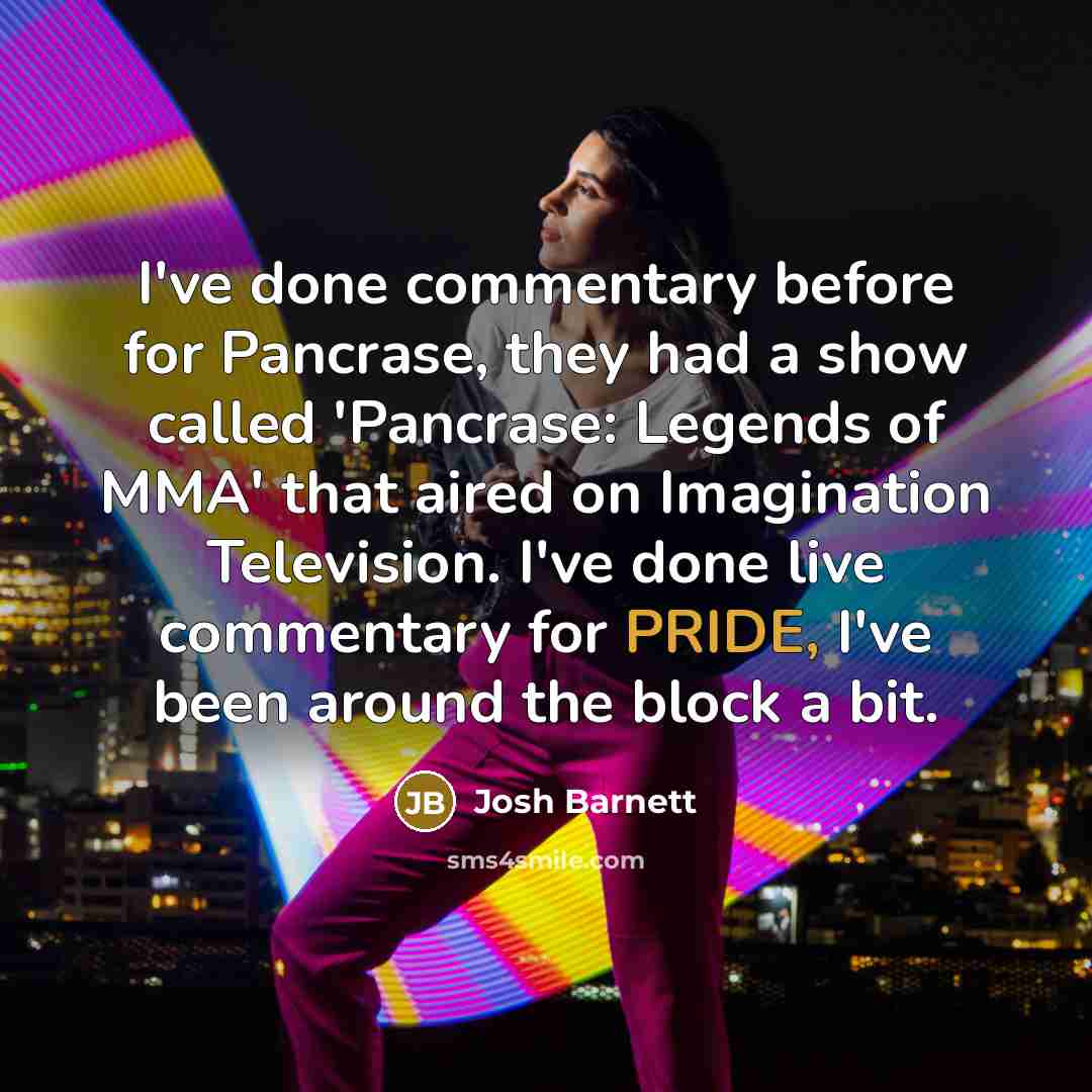 “I've done commentary before for Pancrase, they had a show called 'Pancrase: Legends of MMA' that aired on Imagination Television. I've done live commentary for PRIDE, I've been around the block a bit.” quote by Josh Barnett