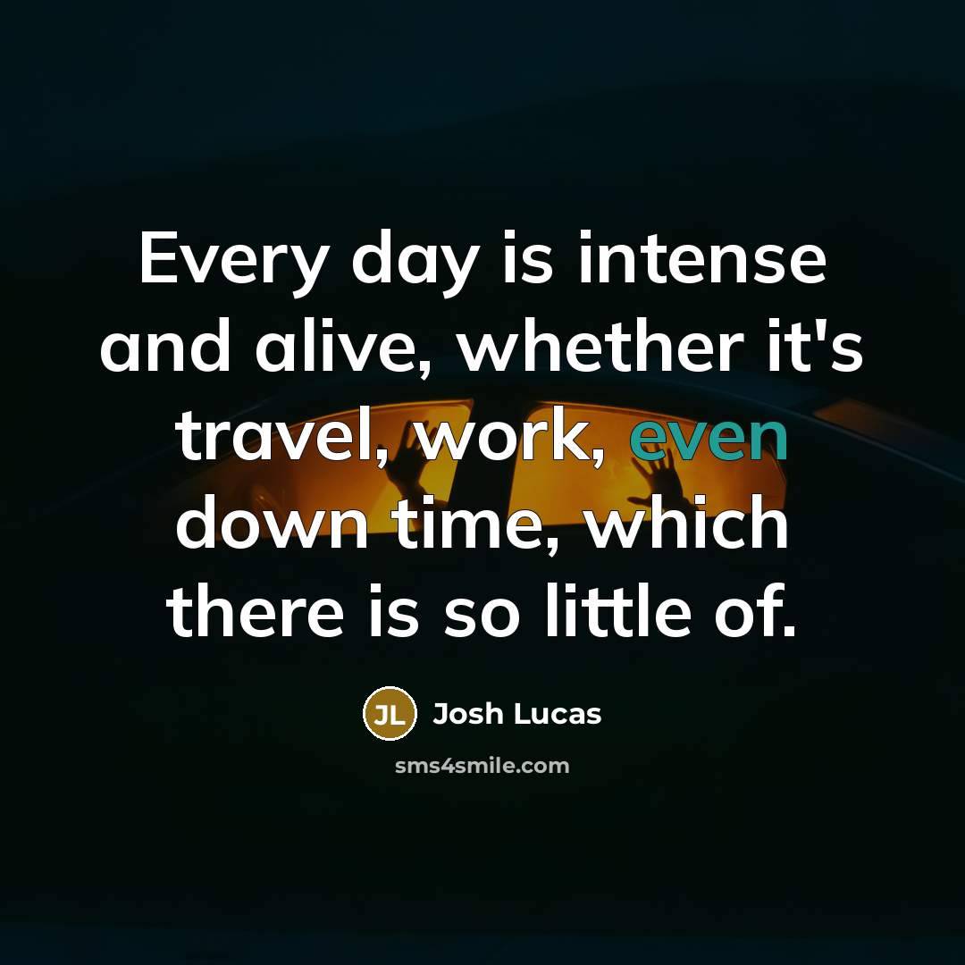 “Every day is intense and alive, whether it's travel, work, even down time, which there is so little of.” quote by Josh Lucas