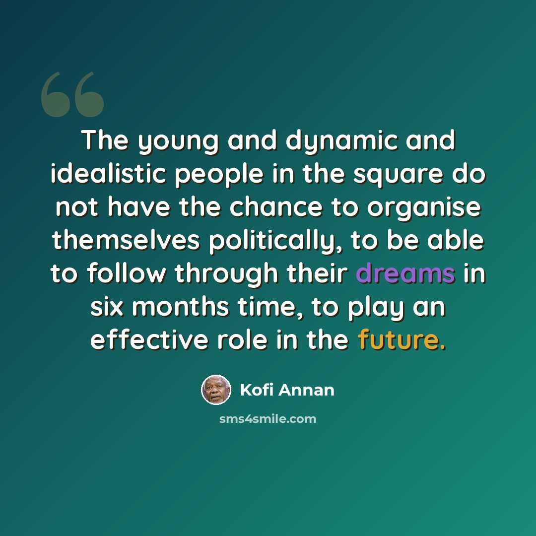 “The young and dynamic and idealistic people in the square do not have the chance to organise themselves politically, to be able to follow through their dreams in six months time, to play an effective role in the future.” quote by Kofi Annan