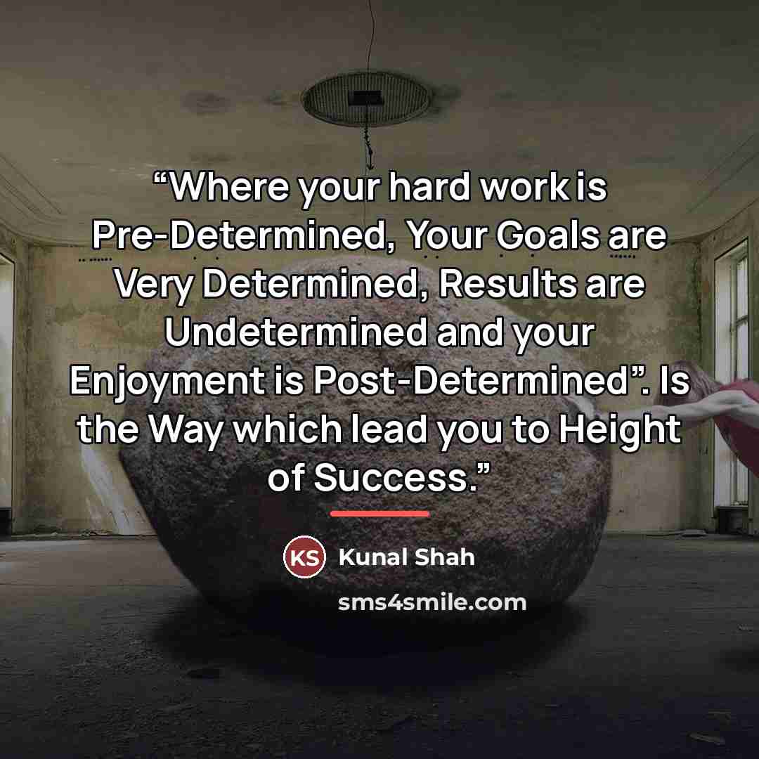 “Where your hard work is Pre-Determined, Your Goals are Very Determined, Results are Undetermined and your Enjoyment is Post-Determined”. Is the Way which lead you to Height of Success.” quote by Kunal Shah