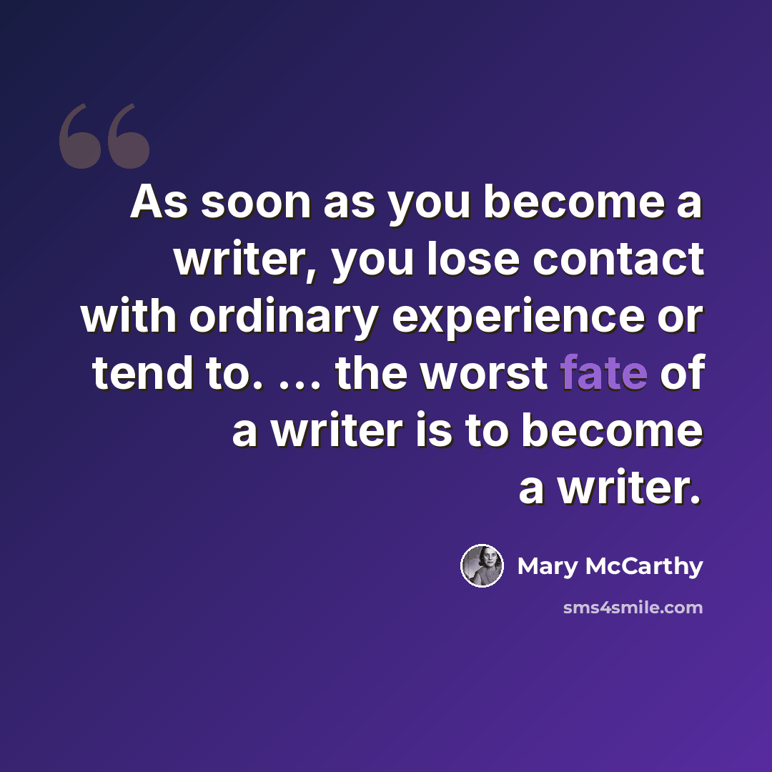 “As soon as you become a writer, you lose contact with ordinary experience or tend to. ... the worst fate of a writer is to become a writer.” quote by Mary McCarthy