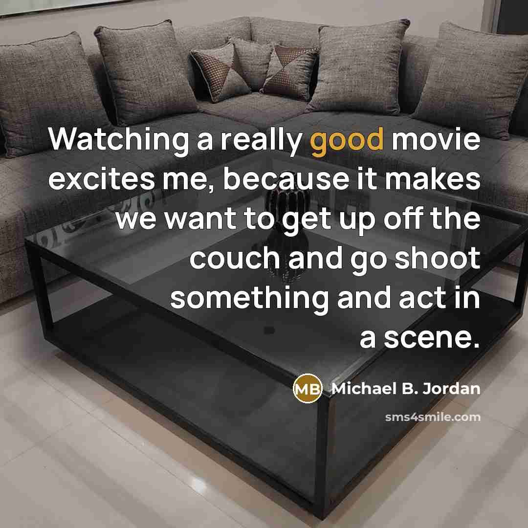 “Watching a really good movie excites me, because it makes we want to get up off the couch and go shoot something and act in a scene.” quote by Michael B. Jordan