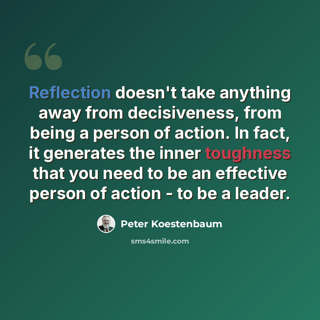 “Reflection doesn't take anything away from decisiveness, from being a person of action. In fact, it generates the inner toughness that you need to be an effective person of action - to be a leader.” quote by Peter Koestenbaum