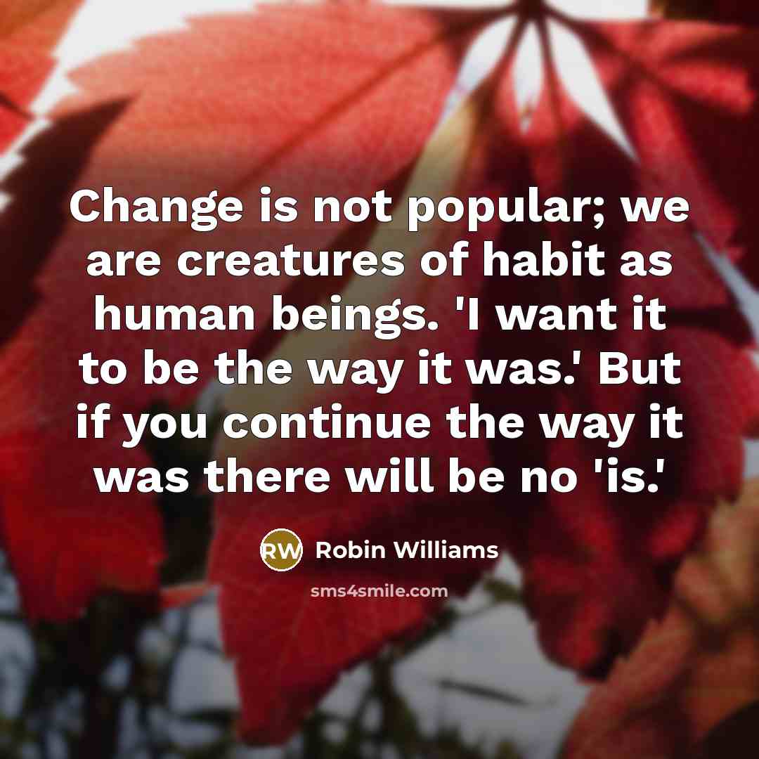 “Change is not popular; we are creatures of habit as human beings. 'I want it to be the way it was.' But if you continue the way it was there will be no 'is.'” quote by Robin Williams