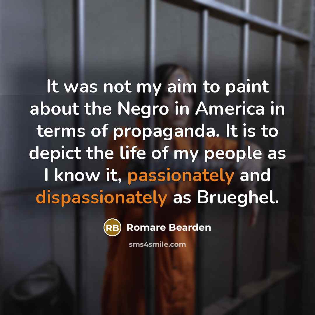 “It was not my aim to paint about the Negro in America in terms of propaganda. It is to depict the life of my people as I know it, passionately and dispassionately as Brueghel.” quote by Romare Bearden