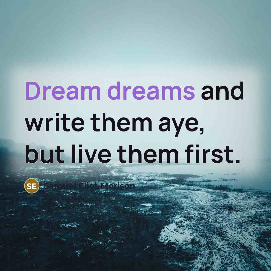 “Dream dreams and write them aye, but live them first.” quote by Samuel Eliot Morison